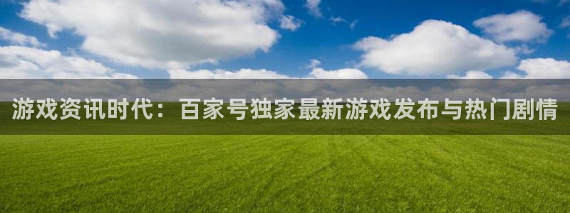 优贝娱乐官网登录：游戏资讯时代：百家号独家最新游戏发布与热门