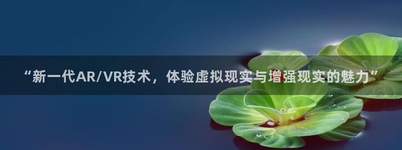 优贝娱乐平台官网注册：“新一代AR/VR技术，体验虚拟现实与