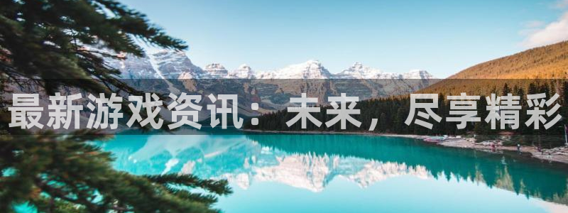 优贝娱乐网页登录入口官网：最新游戏资讯：未来，尽享精彩