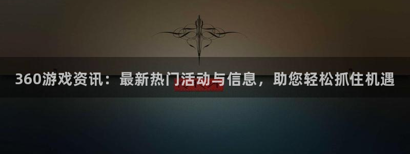 优贝娱乐登录：360游戏资讯：最新热门活动与信息，助您轻松抓